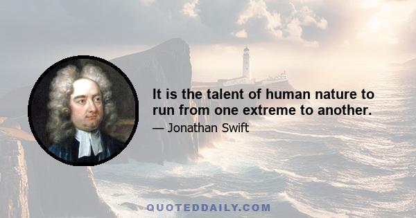 It is the talent of human nature to run from one extreme to another.