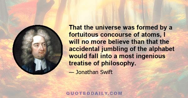 That the universe was formed by a fortuitous concourse of atoms, I will no more believe than that the accidental jumbling of the alphabet would fall into a most ingenious treatise of philosophy.