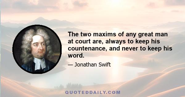 The two maxims of any great man at court are, always to keep his countenance, and never to keep his word.