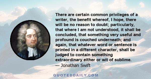 There are certain common privileges of a writer, the benefit whereof, I hope, there will be no reason to doubt; particularly, that where I am not understood, it shall be concluded, that something very useful and