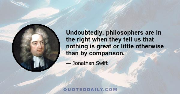 Undoubtedly, philosophers are in the right when they tell us that nothing is great or little otherwise than by comparison.