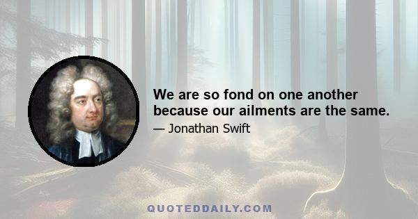 We are so fond on one another because our ailments are the same.