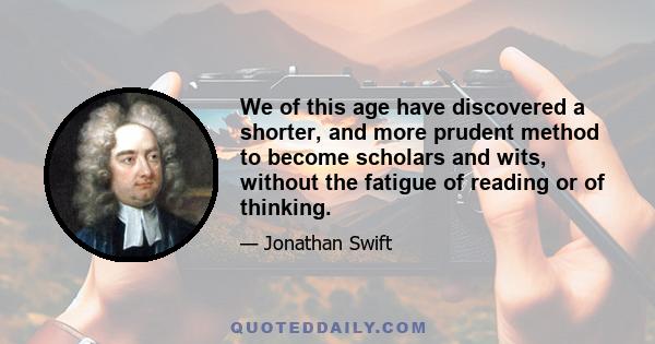 We of this age have discovered a shorter, and more prudent method to become scholars and wits, without the fatigue of reading or of thinking.