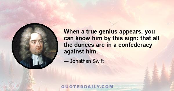 When a true genius appears, you can know him by this sign: that all the dunces are in a confederacy against him.