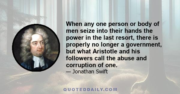 When any one person or body of men seize into their hands the power in the last resort, there is properly no longer a government, but what Aristotle and his followers call the abuse and corruption of one.