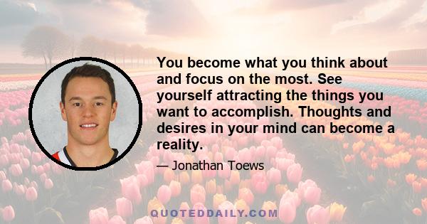 You become what you think about and focus on the most. See yourself attracting the things you want to accomplish. Thoughts and desires in your mind can become a reality.