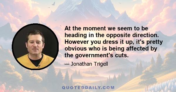At the moment we seem to be heading in the opposite direction. However you dress it up, it's pretty obvious who is being affected by the government's cuts.