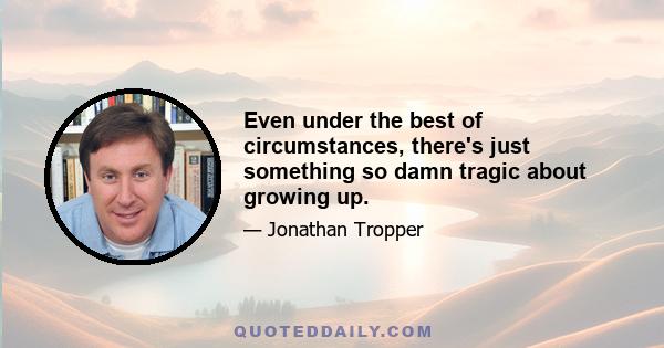 Even under the best of circumstances, there's just something so damn tragic about growing up.