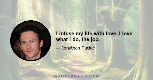 I infuse my life with love. I love what I do, the job.