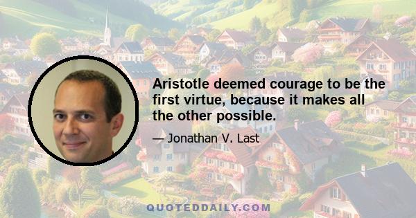 Aristotle deemed courage to be the first virtue, because it makes all the other possible.