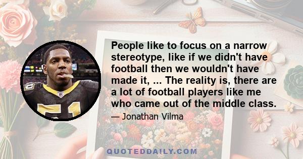 People like to focus on a narrow stereotype, like if we didn't have football then we wouldn't have made it, ... The reality is, there are a lot of football players like me who came out of the middle class.