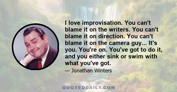 I love improvisation. You can't blame it on the writers. You can't blame it on direction. You can't blame it on the camera guy... It's you. You're on. You've got to do it, and you either sink or swim with what you've