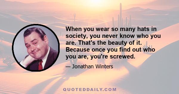 When you wear so many hats in society, you never know who you are. That's the beauty of it. Because once you find out who you are, you're screwed.