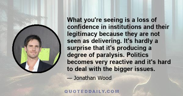 What you're seeing is a loss of confidence in institutions and their legitimacy because they are not seen as delivering. It's hardly a surprise that it's producing a degree of paralysis. Politics becomes very reactive