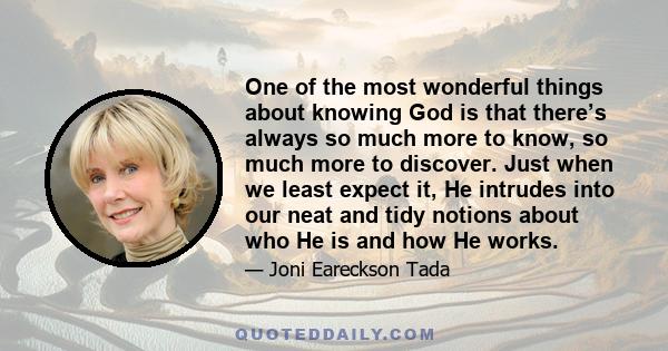 One of the most wonderful things about knowing God is that there’s always so much more to know, so much more to discover. Just when we least expect it, He intrudes into our neat and tidy notions about who He is and how