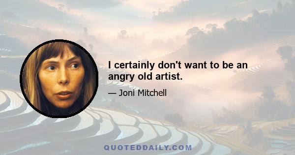 I certainly don't want to be an angry old artist.