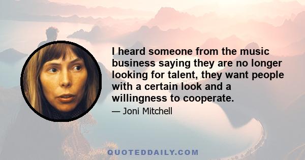 I heard someone from the music business saying they are no longer looking for talent, they want people with a certain look and a willingness to cooperate.