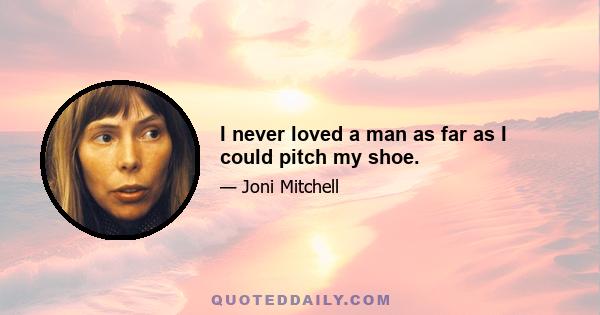 I never loved a man as far as I could pitch my shoe.