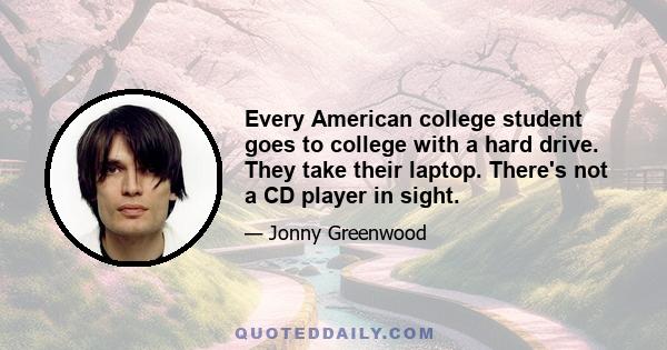 Every American college student goes to college with a hard drive. They take their laptop. There's not a CD player in sight.