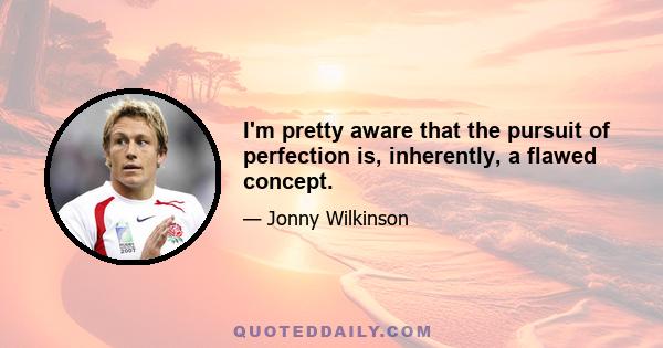 I'm pretty aware that the pursuit of perfection is, inherently, a flawed concept.