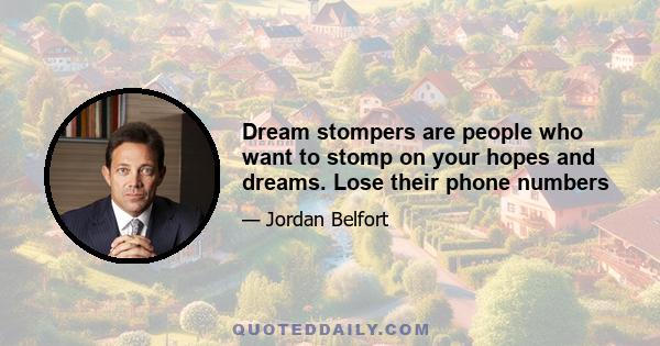 Dream stompers are people who want to stomp on your hopes and dreams. Lose their phone numbers