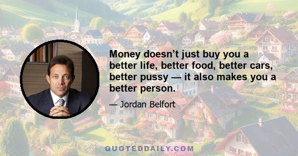 Money doesn’t just buy you a better life, better food, better cars, better pussy — it also makes you a better person.