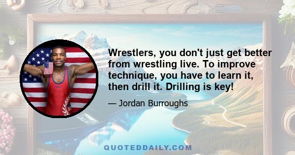 Wrestlers, you don't just get better from wrestling live. To improve technique, you have to learn it, then drill it. Drilling is key!