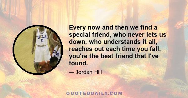 Every now and then we find a special friend, who never lets us down, who understands it all, reaches out each time you fall, you're the best friend that I've found.