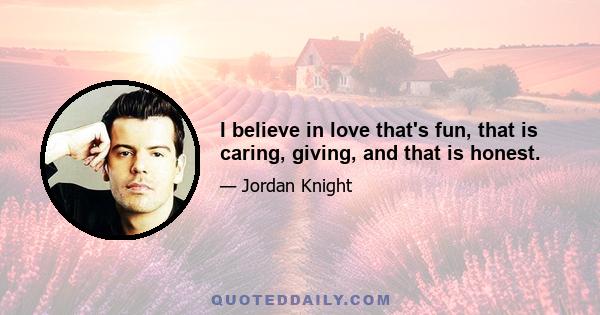 I believe in love that's fun, that is caring, giving, and that is honest.