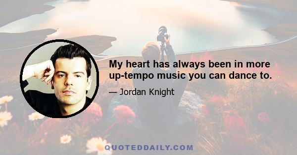 My heart has always been in more up-tempo music you can dance to.