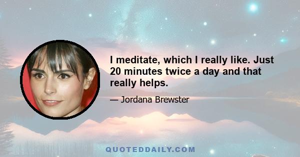 I meditate, which I really like. Just 20 minutes twice a day and that really helps.