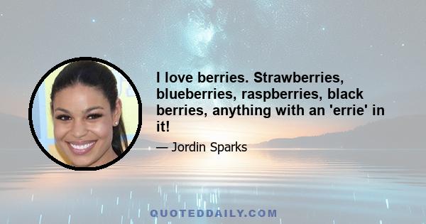 I love berries. Strawberries, blueberries, raspberries, black berries, anything with an 'errie' in it!