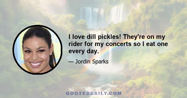 I love dill pickles! They're on my rider for my concerts so I eat one every day.