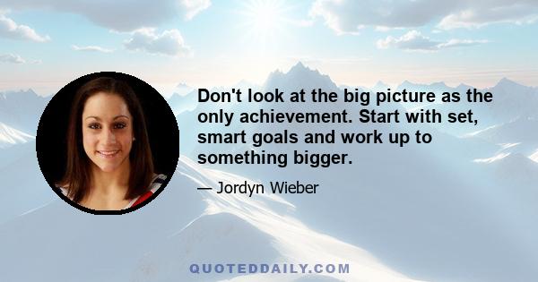 Don't look at the big picture as the only achievement. Start with set, smart goals and work up to something bigger.