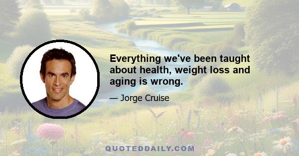 Everything we've been taught about health, weight loss and aging is wrong.