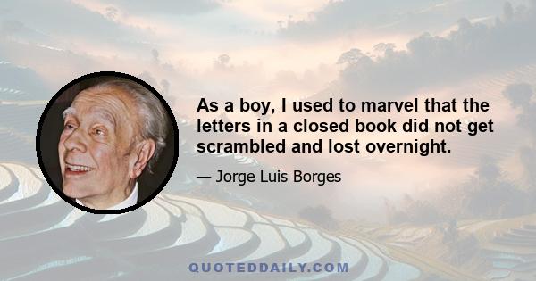 As a boy, I used to marvel that the letters in a closed book did not get scrambled and lost overnight.