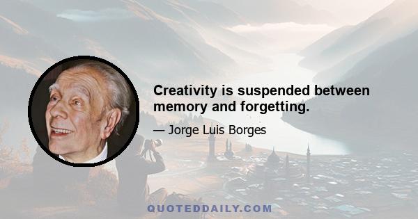 Creativity is suspended between memory and forgetting.