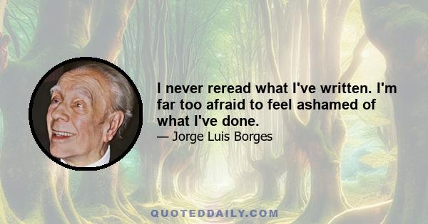 I never reread what I've written. I'm far too afraid to feel ashamed of what I've done.