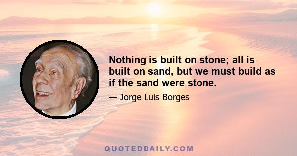 Nothing is built on stone; all is built on sand, but we must build as if the sand were stone.