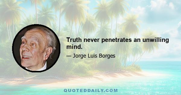 Truth never penetrates an unwilling mind.