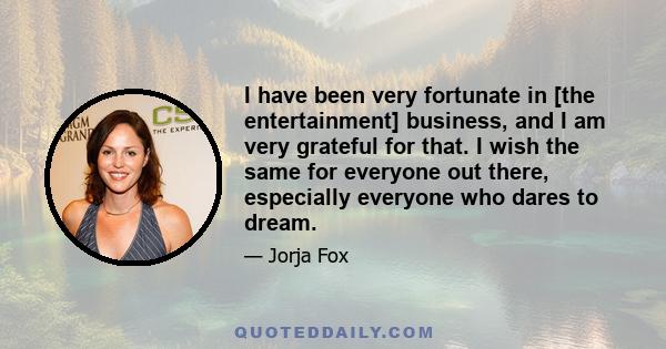 I have been very fortunate in [the entertainment] business, and I am very grateful for that. I wish the same for everyone out there, especially everyone who dares to dream.