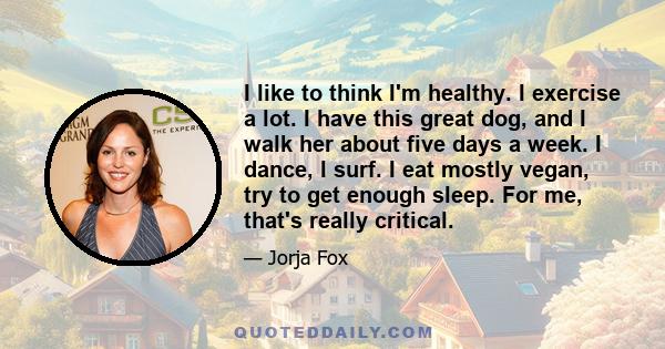 I like to think I'm healthy. I exercise a lot. I have this great dog, and I walk her about five days a week. I dance, I surf. I eat mostly vegan, try to get enough sleep. For me, that's really critical.