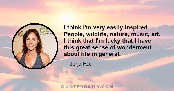 I think I'm very easily inspired. People, wildlife, nature, music, art. I think that I'm lucky that I have this great sense of wonderment about life in general.