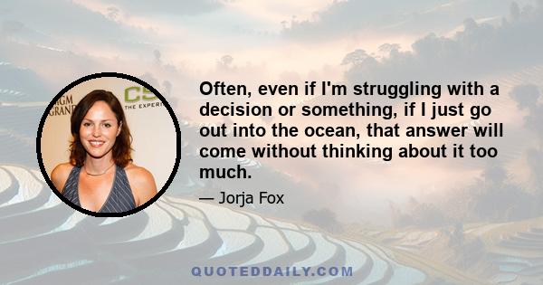 Often, even if I'm struggling with a decision or something, if I just go out into the ocean, that answer will come without thinking about it too much.