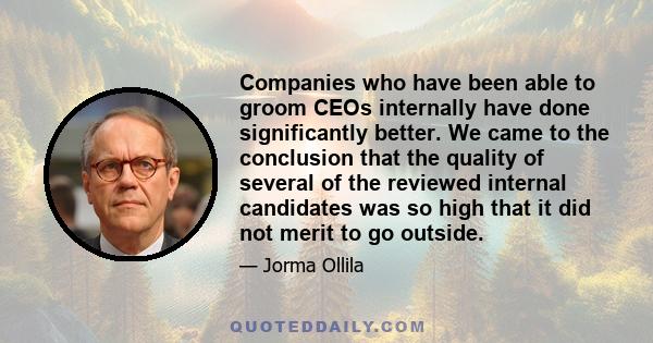 Companies who have been able to groom CEOs internally have done significantly better. We came to the conclusion that the quality of several of the reviewed internal candidates was so high that it did not merit to go