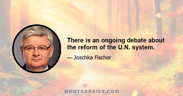 There is an ongoing debate about the reform of the U.N. system.