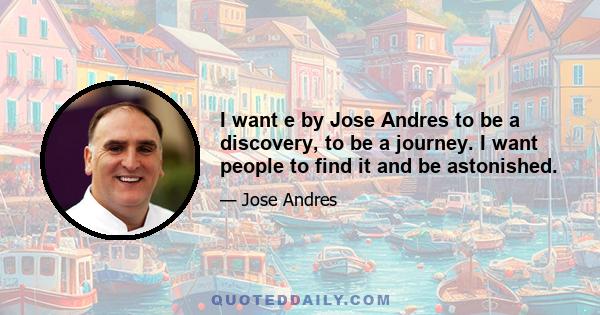 I want e by Jose Andres to be a discovery, to be a journey. I want people to find it and be astonished.