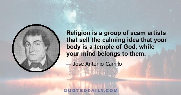 Religion is a group of scam artists that sell the calming idea that your body is a temple of God, while your mind belongs to them.