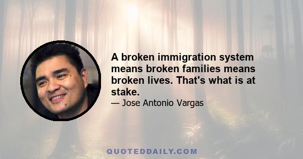 A broken immigration system means broken families means broken lives. That's what is at stake.