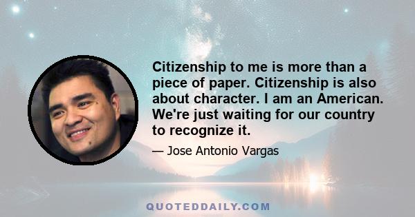 Citizenship to me is more than a piece of paper. Citizenship is also about character. I am an American. We're just waiting for our country to recognize it.